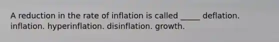 A reduction in the rate of inflation is called _____ deflation. inflation. hyperinflation. disinflation. growth.