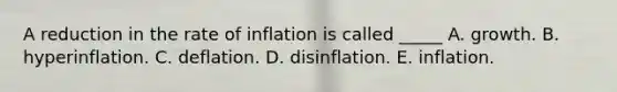 A reduction in the rate of inflation is called _____ A. growth. B. hyperinflation. C. deflation. D. disinflation. E. inflation.