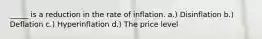 _____ is a reduction in the rate of inflation. a.) Disinflation b.) Deflation c.) Hyperinflation d.) The price level