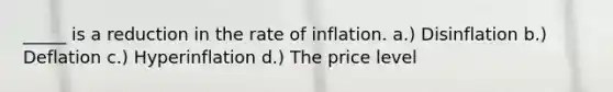 _____ is a reduction in the rate of inflation. a.) Disinflation b.) Deflation c.) Hyperinflation d.) The price level