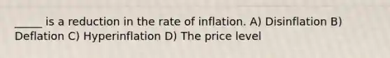 _____ is a reduction in the rate of inflation. A) Disinflation B) Deflation C) Hyperinflation D) The price level