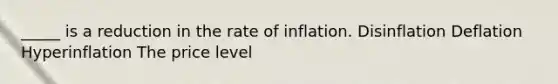 _____ is a reduction in the rate of inflation. Disinflation Deflation Hyperinflation The price level