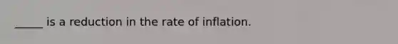 _____ is a reduction in the rate of inflation.