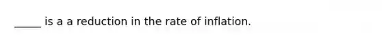 _____ is a a reduction in the rate of inflation.