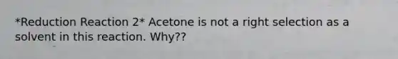 *Reduction Reaction 2* Acetone is not a right selection as a solvent in this reaction. Why??