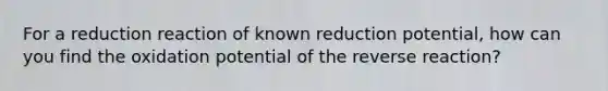 For a reduction reaction of known reduction potential, how can you find the oxidation potential of the reverse reaction?