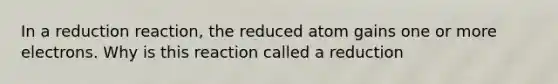 In a reduction reaction, the reduced atom gains one or more electrons. Why is this reaction called a reduction