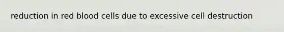 reduction in red blood cells due to excessive cell destruction