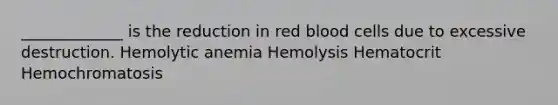 _____________ is the reduction in red blood cells due to excessive destruction. Hemolytic anemia Hemolysis Hematocrit Hemochromatosis