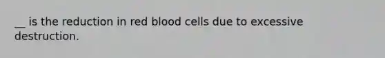 __ is the reduction in red blood cells due to excessive destruction.