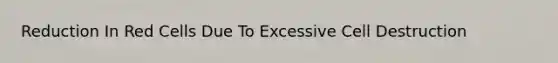 Reduction In Red Cells Due To Excessive Cell Destruction