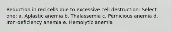 Reduction in red cells due to excessive cell destruction: Select one: a. Aplastic anemia b. Thalassemia c. Pernicious anemia d. Iron-deficiency anemia e. Hemolytic anemia