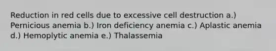 Reduction in red cells due to excessive cell destruction a.) Pernicious anemia b.) Iron deficiency anemia c.) Aplastic anemia d.) Hemoplytic anemia e.) Thalassemia