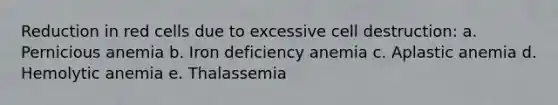 Reduction in red cells due to excessive cell destruction: a. Pernicious anemia b. Iron deficiency anemia c. Aplastic anemia d. Hemolytic anemia e. Thalassemia