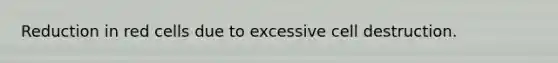 Reduction in red cells due to excessive cell destruction.