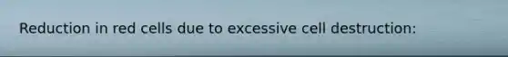 Reduction in red cells due to excessive cell destruction: