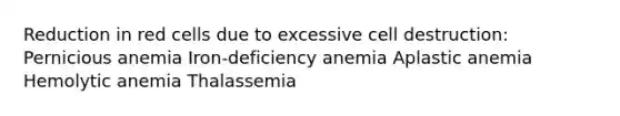 Reduction in red cells due to excessive cell destruction: Pernicious anemia Iron-deficiency anemia Aplastic anemia Hemolytic anemia Thalassemia