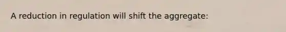 A reduction in regulation will shift the aggregate: