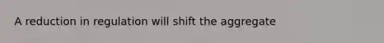 A reduction in regulation will shift the aggregate