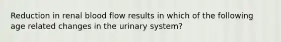 Reduction in renal blood flow results in which of the following age related changes in the urinary system?