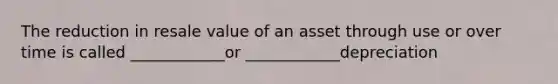The reduction in resale value of an asset through use or over time is called ____________or ____________depreciation