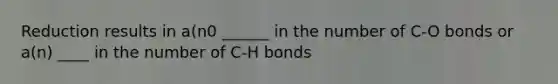 Reduction results in a(n0 ______ in the number of C-O bonds or a(n) ____ in the number of C-H bonds