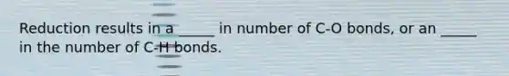 Reduction results in a _____ in number of C-O bonds, or an _____ in the number of C-H bonds.