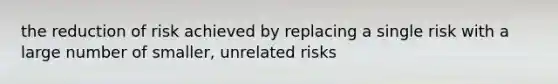 the reduction of risk achieved by replacing a single risk with a large number of smaller, unrelated risks