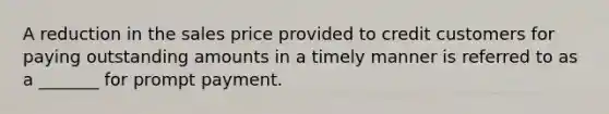 A reduction in the sales price provided to credit customers for paying outstanding amounts in a timely manner is referred to as a _______ for prompt payment.