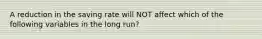 A reduction in the saving rate will NOT affect which of the following variables in the long run?