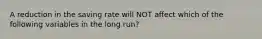 A reduction in the saving rate will NOT affect which of the following variables in the long​ run?