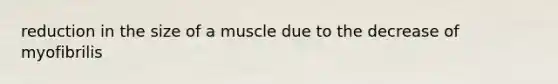 reduction in the size of a muscle due to the decrease of myofibrilis