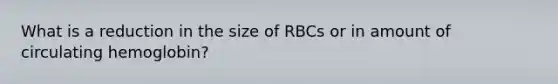 What is a reduction in the size of RBCs or in amount of circulating hemoglobin?