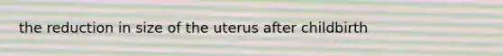 the reduction in size of the uterus after childbirth