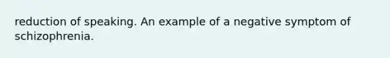 reduction of speaking. An example of a negative symptom of schizophrenia.