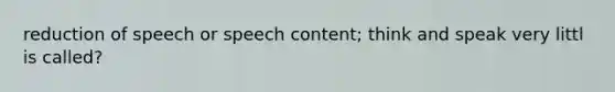 reduction of speech or speech content; think and speak very littl is called?