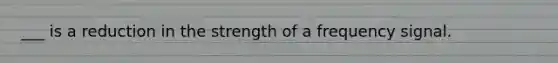 ___ is a reduction in the strength of a frequency signal.