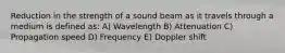 Reduction in the strength of a sound beam as it travels through a medium is defined as: A) Wavelength B) Attenuation C) Propagation speed D) Frequency E) Doppler shift