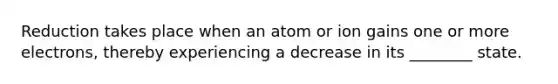 Reduction takes place when an atom or ion gains one or more electrons, thereby experiencing a decrease in its ________ state.