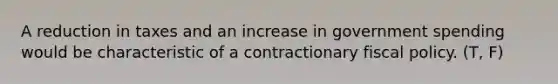 A reduction in taxes and an increase in government spending would be characteristic of a contractionary fiscal policy. (T, F)