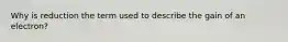 Why is reduction the term used to describe the gain of an electron?