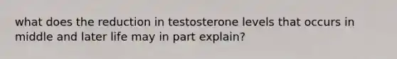 what does the reduction in testosterone levels that occurs in middle and later life may in part explain?