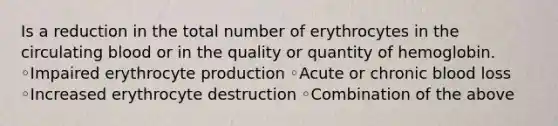 Is a reduction in the total number of erythrocytes in the circulating blood or in the quality or quantity of hemoglobin. ◦Impaired erythrocyte production ◦Acute or chronic blood loss ◦Increased erythrocyte destruction ◦Combination of the above