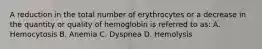 A reduction in the total number of erythrocytes or a decrease in the quantity or quality of hemoglobin is referred to as: A. Hemocytosis B. Anemia C. Dyspnea D. Hemolysis