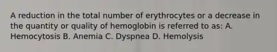 A reduction in the total number of erythrocytes or a decrease in the quantity or quality of hemoglobin is referred to as: A. Hemocytosis B. Anemia C. Dyspnea D. Hemolysis