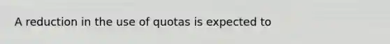 A reduction in the use of quotas is expected to