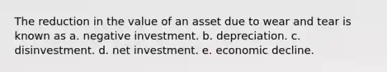 The reduction in the value of an asset due to wear and tear is known as a. negative investment. b. depreciation. c. disinvestment. d. net investment. e. economic decline.