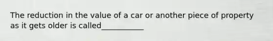 The reduction in the value of a car or another piece of property as it gets older is called___________