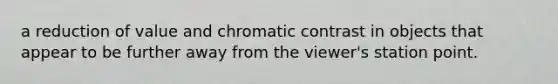 a reduction of value and chromatic contrast in objects that appear to be further away from the viewer's station point.