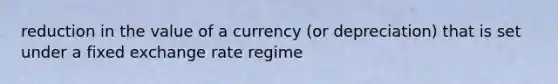 reduction in the value of a currency (or depreciation) that is set under a fixed exchange rate regime